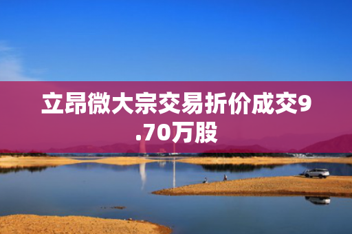 立昂微大宗交易折价成交9.70万股