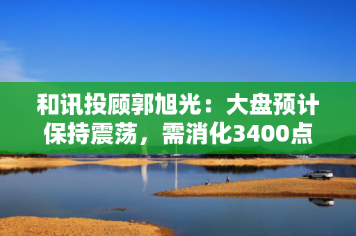 和讯投顾郭旭光：大盘预计保持震荡，需消化3400点上方压力