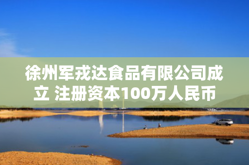 徐州军戎达食品有限公司成立 注册资本100万人民币