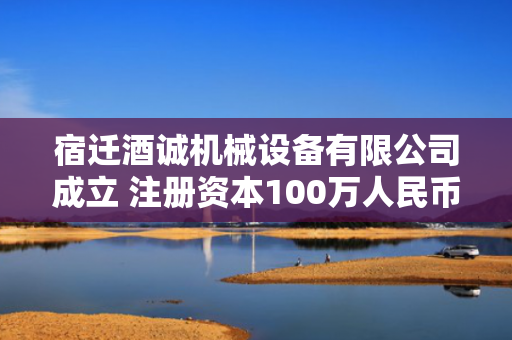 宿迁酒诚机械设备有限公司成立 注册资本100万人民币