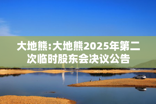 大地熊:大地熊2025年第二次临时股东会决议公告