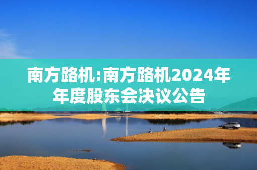 南方路机:南方路机2024年年度股东会决议公告