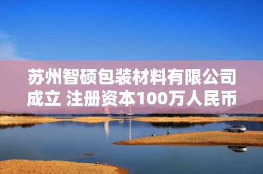 苏州智硕包装材料有限公司成立 注册资本100万人民币