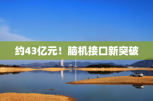约43亿元！脑机接口新突破