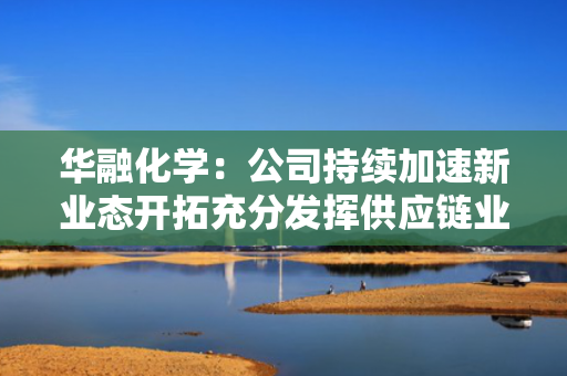 华融化学：公司持续加速新业态开拓充分发挥供应链业务在产业发展中的作用