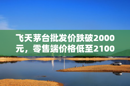 飞天茅台批发价跌破2000元，零售端价格低至2100元