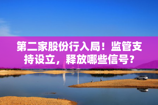 第二家股份行入局！监管支持设立，释放哪些信号？