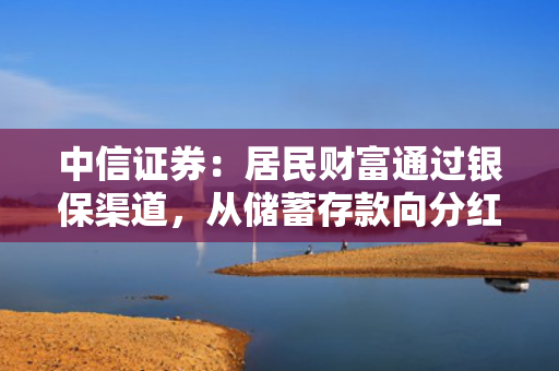 中信证券：居民财富通过银保渠道，从储蓄存款向分红险迁移，提升保险行业估值，上市险企均有较大配置价值