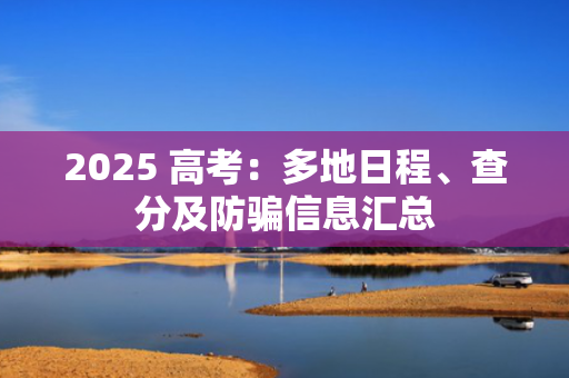 2025 高考：多地日程、查分及防骗信息汇总