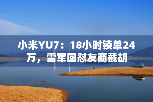 小米YU7：18小时锁单24万，雷军回怼友商截胡
