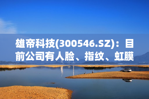 雄帝科技(300546.SZ)：目前公司有人脸、指纹、虹膜及掌纹等生物识别技术