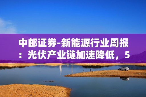 中邮证券-新能源行业周报：光伏产业链加速降低，5月电动车销量同环比双增-230528 第1张