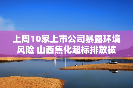 上周10家上市公司暴露环境风险 山西焦化超标排放被罚近百万 第1张