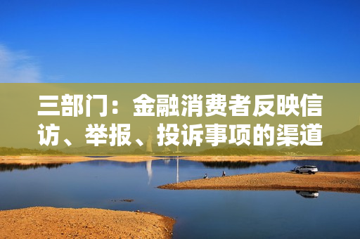 三部门：金融消费者反映信访、举报、投诉事项的渠道、办理方式、告知等暂保持不变