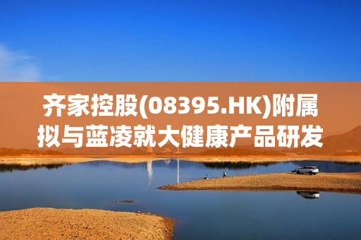 齐家控股(08395.HK)附属拟与蓝凌就大健康产品研发、医疗器械、生物医药、智慧生态农业等领域进行深度合作