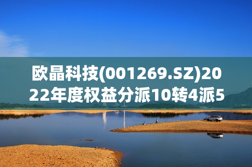 欧晶科技(001269.SZ)2022年度权益分派10转4派5元、股权登记日为6月9日 第1张