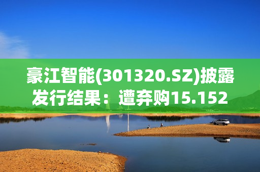 豪江智能(301320.SZ)披露发行结果：遭弃购15.1526万股、由主承销商包销 第1张