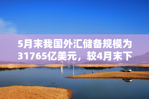 5月末我国外汇储备规模为31765亿美元，较4月末下降283亿美元，降幅为0.88%