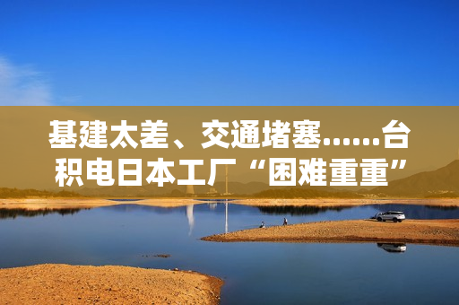 基建太差、交通堵塞......台积电日本工厂“困难重重” 第1张