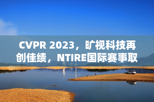CVPR 2023，旷视科技再创佳绩，NTIRE国际赛事取得三连冠