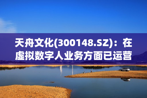 天舟文化(300148.SZ)：在虚拟数字人业务方面已运营邻家小仙、小丫同学等虚拟主播，全平台粉丝量超800万 第1张