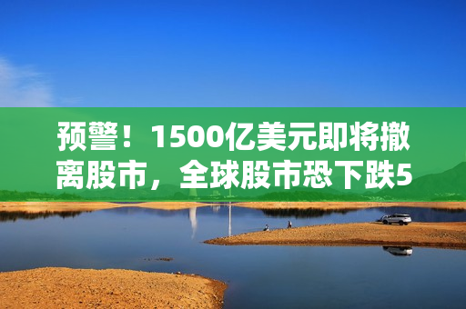 预警！1500亿美元即将撤离股市，全球股市恐下跌5%