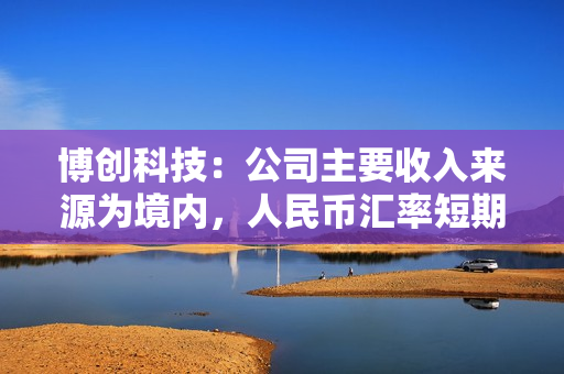 博创科技：公司主要收入来源为境内，人民币汇率短期波动对公司业务影响较小 第1张