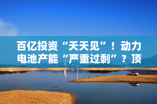 百亿投资“天天见”！动力电池产能“严重过?！保慷ゼ毒尥纷钚路⑸? title=