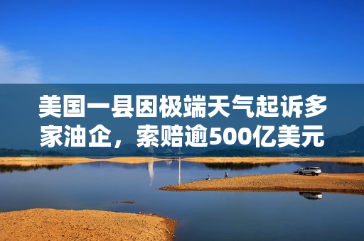 美国一县因极端天气起诉多家油企，索赔逾500亿美元