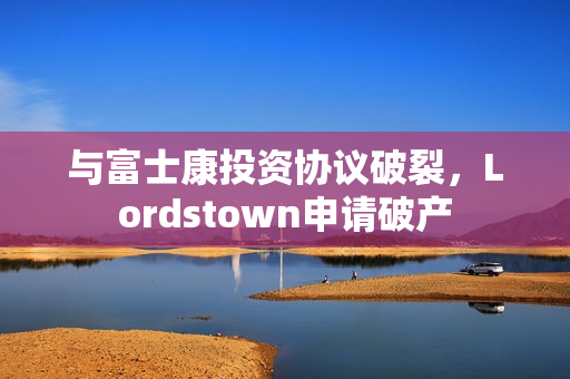与富士康投资协议破裂，Lordstown申请破产 第1张
