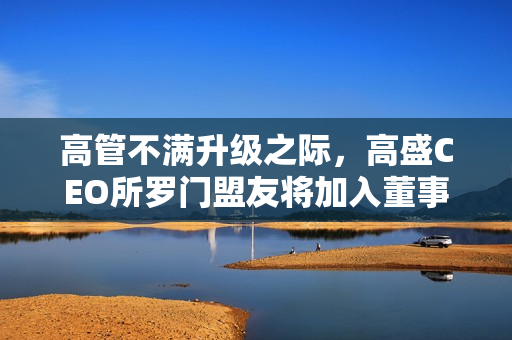 高管不满升级之际，高盛CEO所罗门盟友将加入董事会