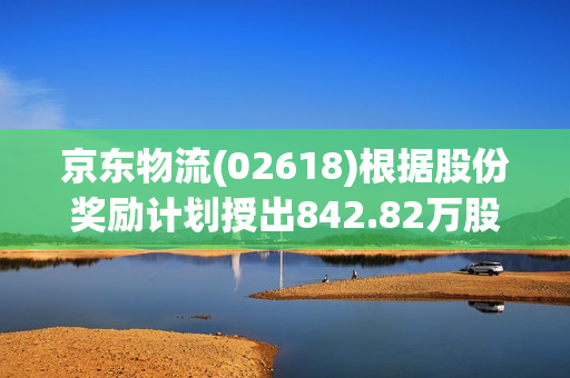 京东物流(02618)根据股份奖励计划授出842.82万股